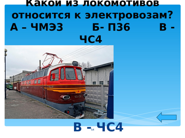    Какой из локомотивов относится к электровозам?  А – ЧМЭ3 Б- П36 В - ЧС4 В - ЧС4  