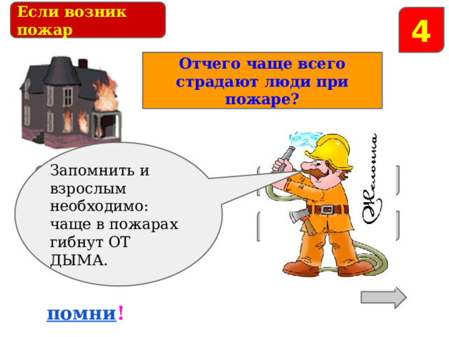 Если возник пожар 4 Отчего чаще всего страдают люди при пожаре? Запомнить и взрослым необходимо: чаще в пожарах гибнут ОТ ДЫМА. от огня и дыма от воды от яркого света от потока воздуха помни ! 
