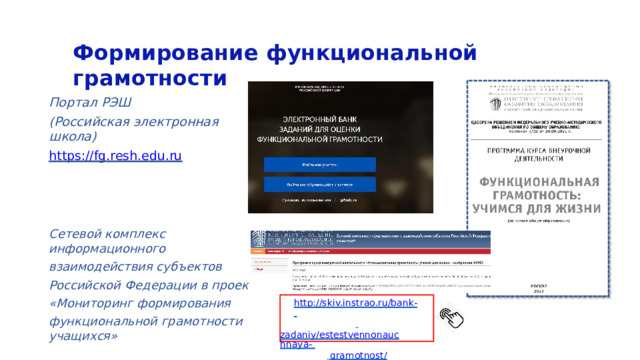 Формирование  функциональной  грамотности Портал  РЭШ (Российская электронная  школа) https://fg.resh.edu.ru • Сетевой  комплекс  информационного взаимодействия субъектов Российской  Федерации в  проекте «Мониторинг  формирования функциональной  грамотности  учащихся» http://skiv.instrao.ru/bank- zadaniy/estestvennonauchnaya- gramotnost/ 