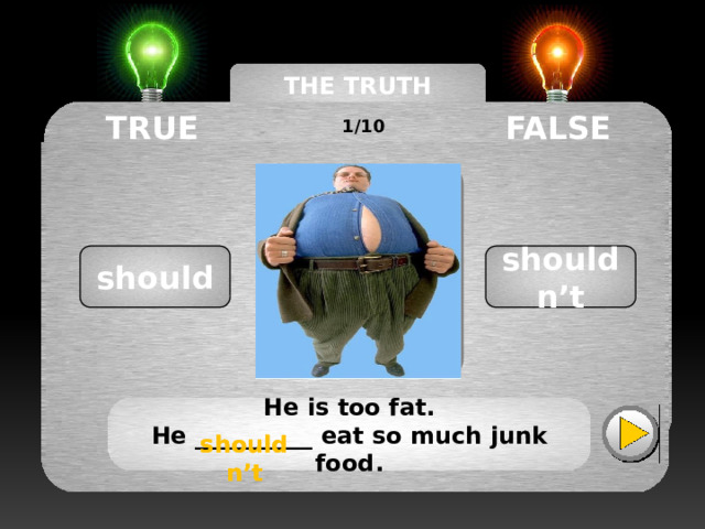 THE TRUTH MACHINE TRUE FALSE 1/10 shouldn’t should He is too fat. He __________ eat so much junk food. shouldn’t shouldn’t 