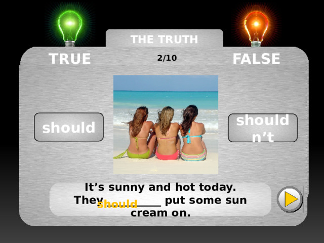 THE TRUTH MACHINE TRUE FALSE 2/10 should shouldn’t It’s sunny and hot today. They __________ put some sun cream on. should should 