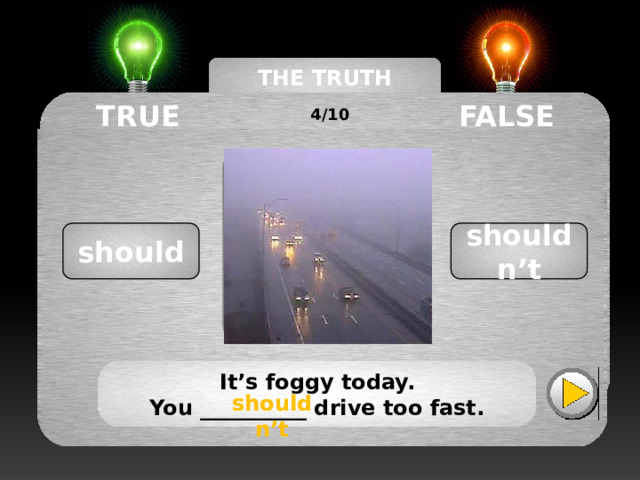 THE TRUTH MACHINE TRUE FALSE 4/10 shouldn’t should It’s foggy today. You __________ drive too fast. shouldn’t shouldn’t 
