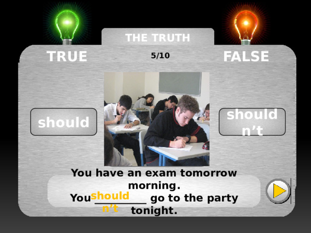 THE TRUTH MACHINE TRUE FALSE 5/10 shouldn’t should You have an exam tomorrow morning. You __________ go to the party tonight. shouldn’t shouldn’t 