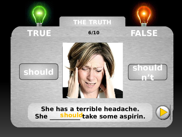 THE TRUTH MACHINE TRUE FALSE 6/10 should shouldn’t She has a terrible headache. She __________ take some aspirin. should should 