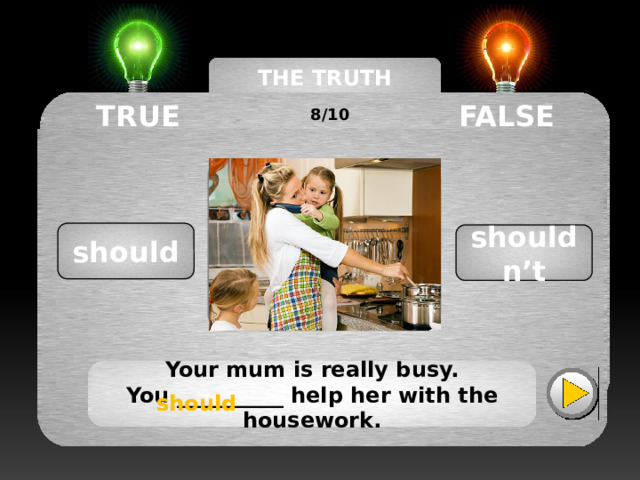 THE TRUTH MACHINE TRUE FALSE 8/10 should shouldn’t Your mum is really busy. You __________ help her with the housework. should should 