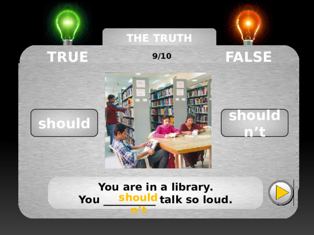 THE TRUTH MACHINE TRUE FALSE 9/10 shouldn’t should You are in a library. You __________ talk so loud. shouldn’t shouldn’t 