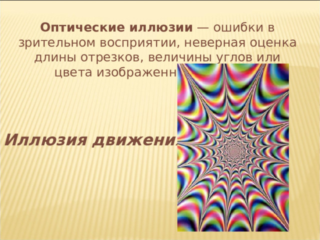 Оптические иллюзии — ошибки в зрительном восприятии, неверная оценка длины отрезков, величины углов или цвета изображенного объекта. Иллюзия движения 