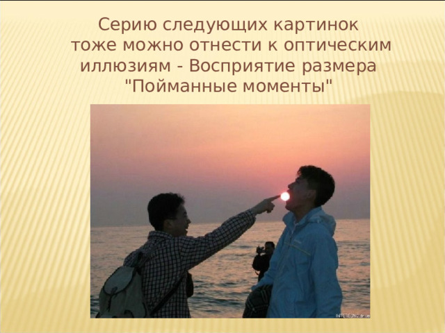 Серию следующих картинок  тоже можно отнести к оптическим иллюзиям - Восприятие размера  