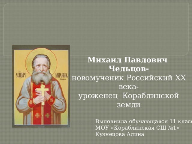 Михаил Павлович Чельцов- новомученик Российский XX века- уроженец Кораблинской земли Выполнила обучающаяся 11 класса МОУ «Кораблинская СШ №1» Кузнецова Алина  