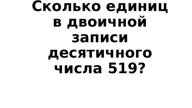 Вопрос 1-100  Сколько единиц в двоичной записи десятичного числа 519? 