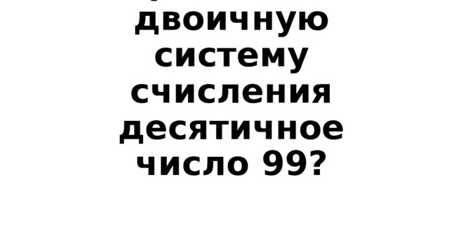   Вопрос 1-200  Переведите в двоичную систему счисления десятичное число 99? 