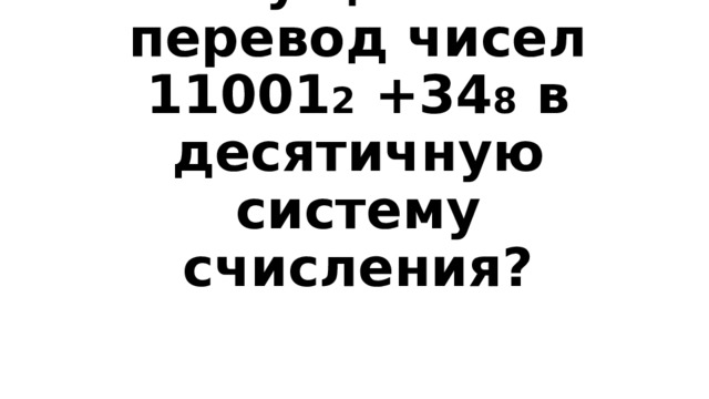 Вопрос 3-300  Осуществи перевод чисел 11001 2 +34 8 в десятичную систему счисления? 