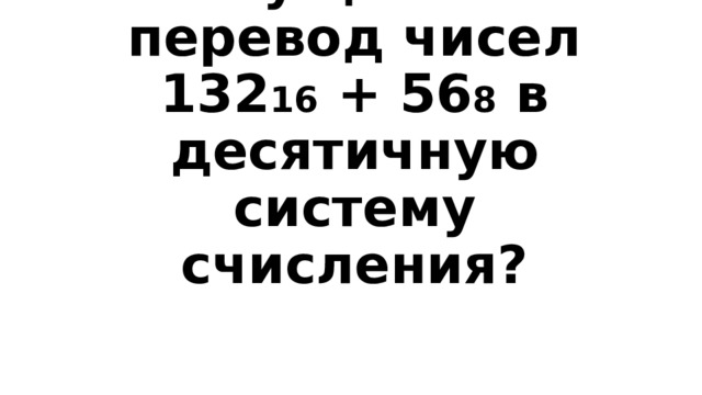 Вопрос 3-400  Осуществи перевод чисел 132 16 + 56 8 в десятичную систему счисления? 