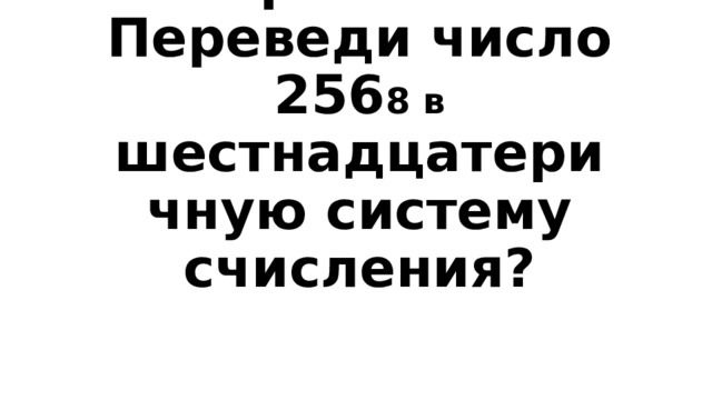 Вопрос 4-100  Переведи число 256 8 в шестнадцатеричную систему счисления? 