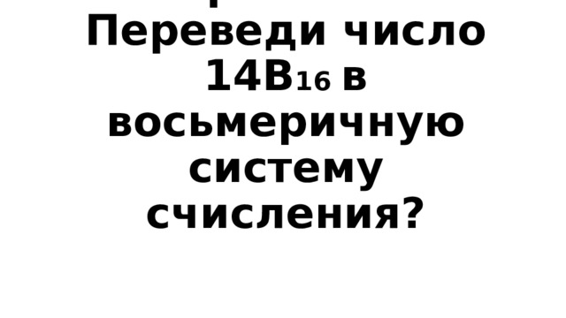 Вопрос 4-200  Переведи число 14В 16  в восьмеричную систему счисления? 