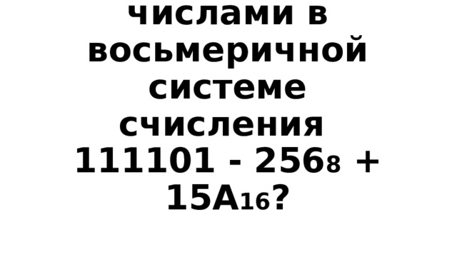 Вопрос 4-300  Реши пример с числами в восьмеричной системе счисления  111101 - 256 8 + 15А 16 ? 