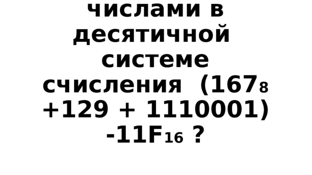 Вопрос 4-500  Реши пример с числами в десятичной системе счисления (167 8 +129 + 1110001) -11F 16 ? 
