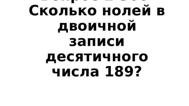 Вопрос 1-300  Сколько нолей в двоичной записи десятичного числа 189? 