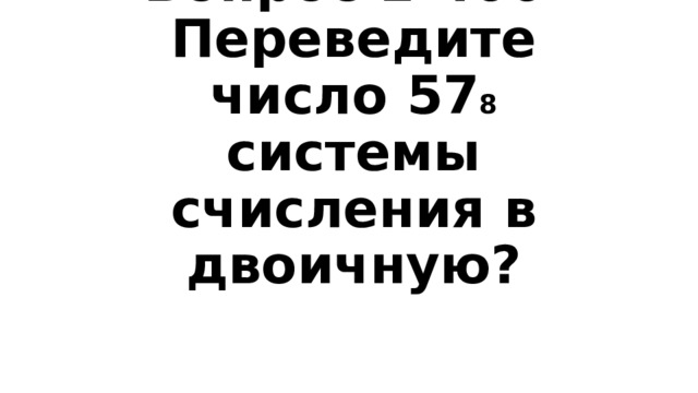 Вопрос 1-400  Переведите число 57 8 системы счисления в двоичную? 