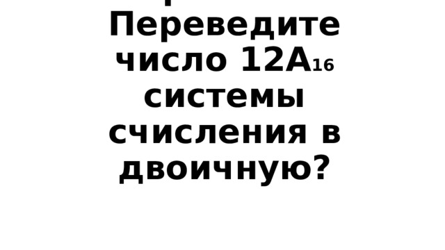 Вопрос 1-500  Переведите число 12А 16 системы счисления в двоичную? 
