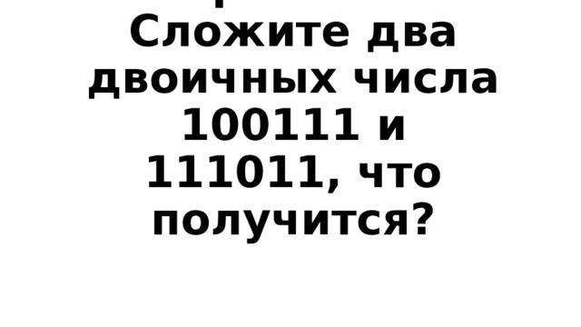 Вопрос 2-200  Сложите два двоичных числа 100111 и 111011, что получится? 