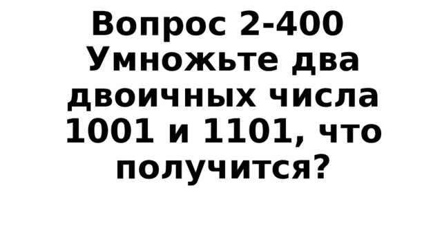 Вопрос 2-400  Умножьте два двоичных числа 1001 и 1101, что получится? 