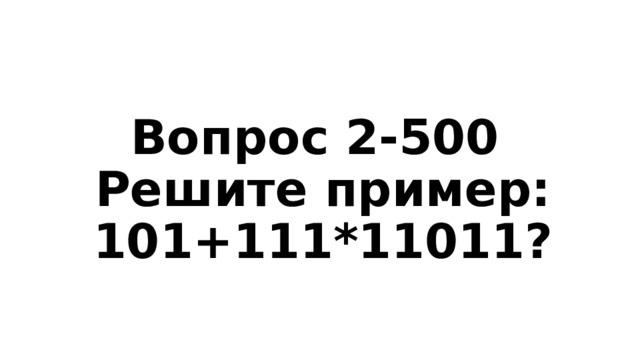 Вопрос 2-500  Решите пример: 101+111*11011? 