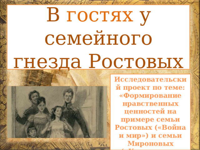 В гостях у семейного гнезда Ростовых Исследовательский проект по теме: «Формирование нравственных ценностей на примере семьи Ростовых («Война и мир») и семьи Мироновых («Капитанская дочка») 