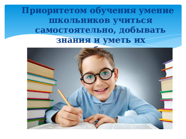 Приоритетом обучения  умение школьников учиться самостоятельно, добывать знания и уметь их перерабатывать . 