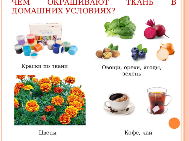 ЧЕМ ОКРАШИВАЮТ ТКАНЬ В ДОМАШНИХ УСЛОВИЯХ? Краски по ткани Овощи, орехи, ягоды, зелень Цветы Кофе, чай 