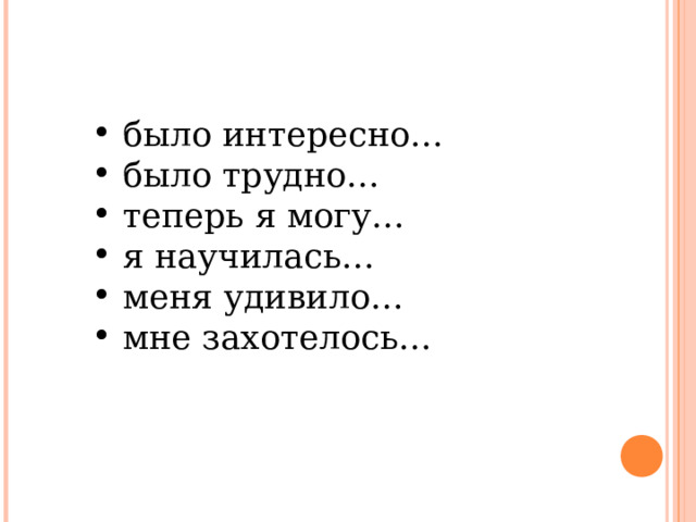  было интересно…  было трудно…  теперь я могу…  я научилась…  меня удивило…  мне захотелось… 