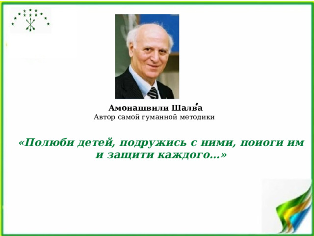 Амонашвили Шалва Автор самой гуманной методики «Полюби детей, подружись с ними, поиоги им и защити каждого…» 