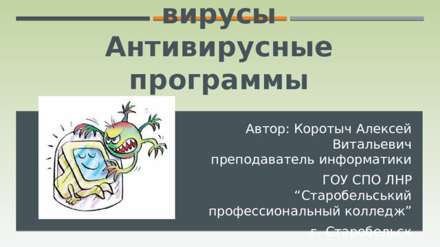 Компьютерные вирусы  Антивирусные программы Автор: Коротыч Алексей Витальевич  преподаватель информатики  ГОУ СПО ЛНР “Старобельський профессиональный колледж” г. Старобельск Луганская народная республика 