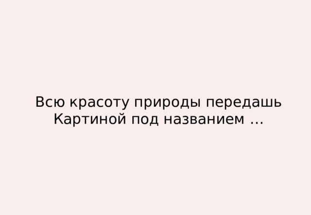 Всю красоту природы передашь  Картиной под названием … 