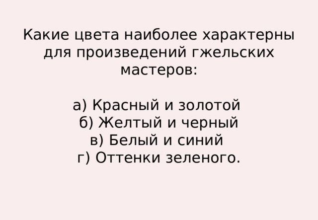 Какие цвета наиболее характерны для произведений гжельских мастеров:   а) Красный и золотой  б) Желтый и черный  в) Белый и синий  г) Оттенки зеленого. 