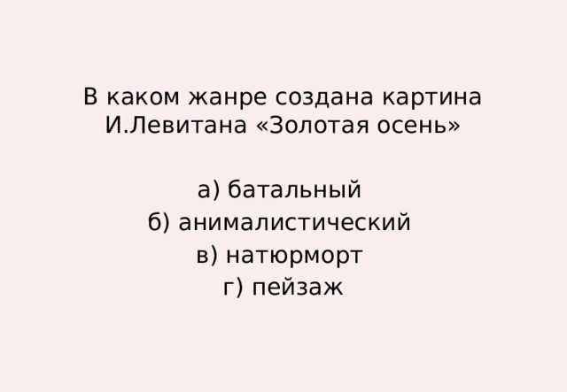 В каком жанре создана картина И.Левитана «Золотая осень» а) батальный б) анималистический в) натюрморт г) пейзаж 