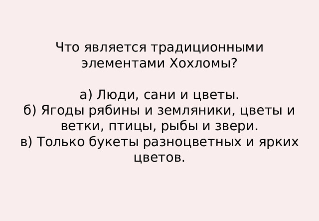 Что является традиционными элементами Хохломы?   а) Люди, сани и цветы.  б) Ягоды рябины и земляники, цветы и ветки, птицы, рыбы и звери.  в) Только букеты разноцветных и ярких цветов. 