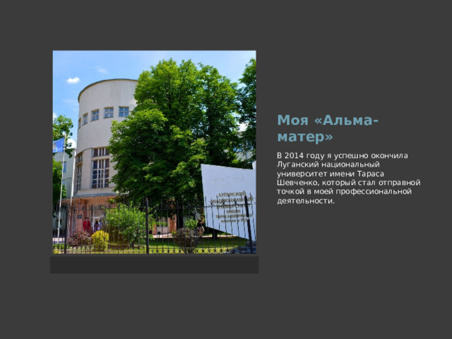 Моя «Альма-матер» В 2014 году я успешно окончила Луганский национальный университет имени Тараса Шевченко, который стал отправной точкой в моей профессиональной деятельности. 