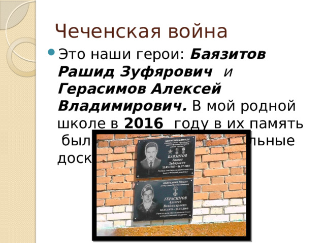 Чеченская война Это наши герои: Баязитов Рашид Зуфярович и Герасимов Алексей Владимирович. В мой родной школе в 2016 году в их память были открыты мемориальные доски. 