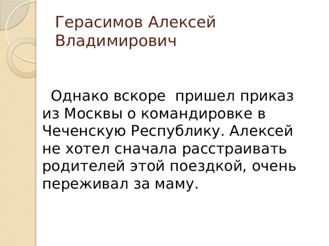 Герасимов Алексей Владимирович  Однако вскоре пришел приказ из Москвы о командировке в Чеченскую Республику. Алексей не хотел сначала расстраивать родителей этой поездкой, очень переживал за маму. 