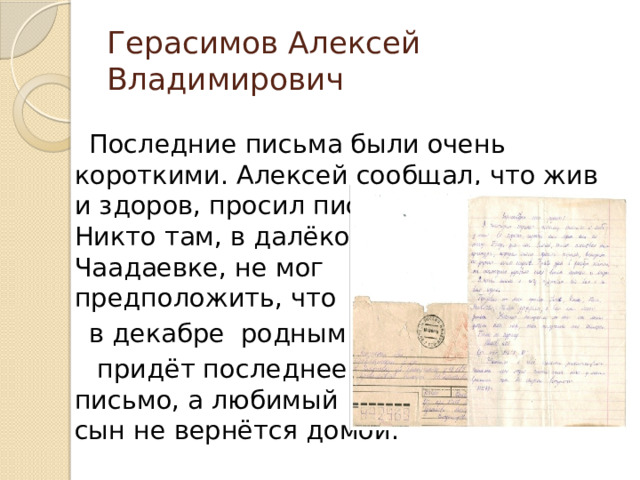 Герасимов Алексей Владимирович  Последние письма были очень короткими. Алексей сообщал, что жив и здоров, просил писать ему почаще.  Никто там, в далёкой  Чаадаевке, не мог  предположить, что  в декабре родным  придёт последнее  письмо, а любимый  сын не вернётся домой. 