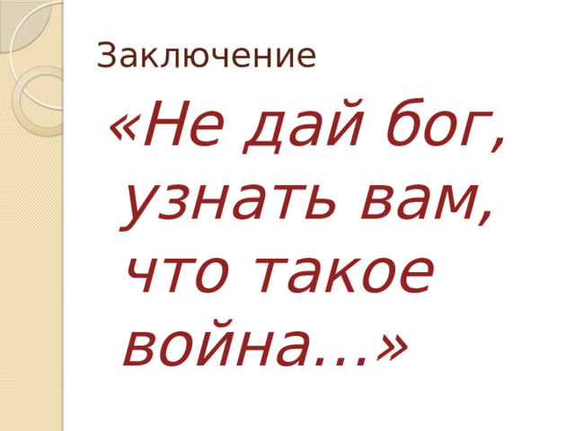 Заключение «Не дай бог, узнать вам, что такое война…» 