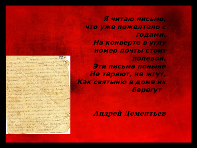  Я читаю письмо, что уже пожелтело с годами. На конверте в углу номер почты стоит полевой. Эти письма поныне Не теряют, не жгут, Как святыню в доме их берегут  Андрей Дементьев 