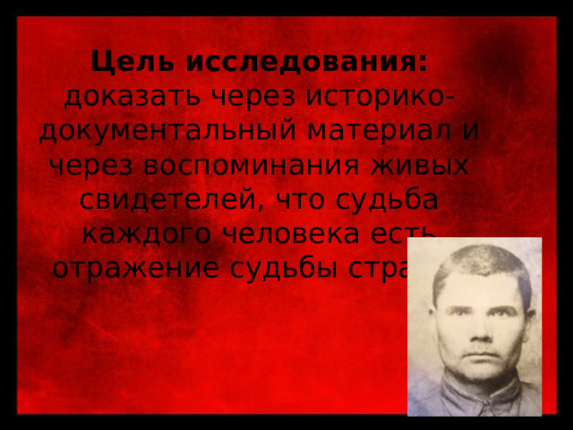 Цель исследования: доказать через историко-документальный материал и через воспоминания живых свидетелей, что судьба каждого человека есть отражение судьбы страны.   