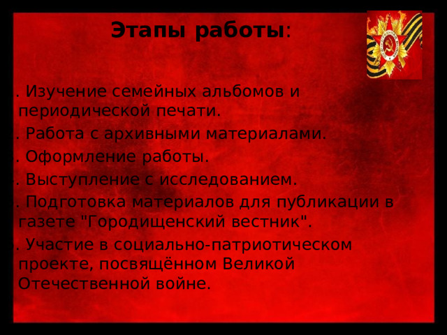 Этапы работы :   1. Изучение семейных альбомов и периодической печати. 2. Работа с архивными материалами. 3. Оформление работы. 4. Выступление с исследованием. 5. Подготовка материалов для публикации в газете 