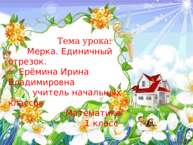    Тема урока:  Мерка. Единичный отрезок.  Ерёмина Ирина Владимировна  учитель начальных классов  Математика  1 класс 