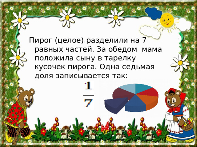 Пирог (целое) разделили на 7 равных частей. За обедом мама положила сыну в тарелку кусочек пирога. Одна седьмая доля записывается так: 