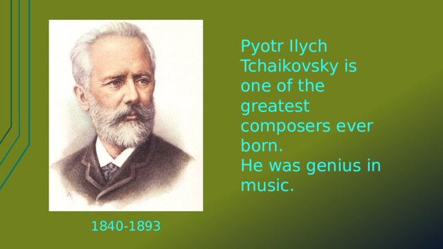 Pyotr Ilych Tchaikovsky is one of the greatest composers ever born. He was genius in music. 1840-1893 