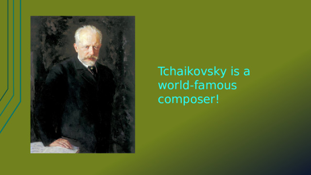 Tchaikovsky is a world-famous composer! 