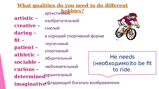 What qualities do you need to do different hobbies? artistic – creative – daring – fit – patient – athletic – sociable – curious – determined –  imaginative – He needs ( необходимо) to be fit to ride. 